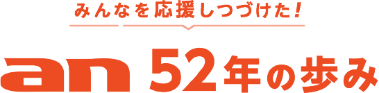 みんなを応援しつづけた！an52年の歩み