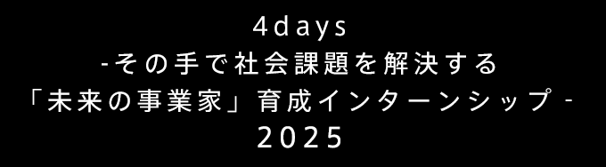 4days　-その手で社会課題を解決する「未来の事業家」育成インターンシップ‐　2025